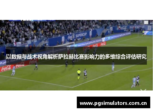 以数据与战术视角解析萨拉赫比赛影响力的多维综合评估研究 以数据与战术视角解析萨拉赫比赛影响力的多维综合评估研究