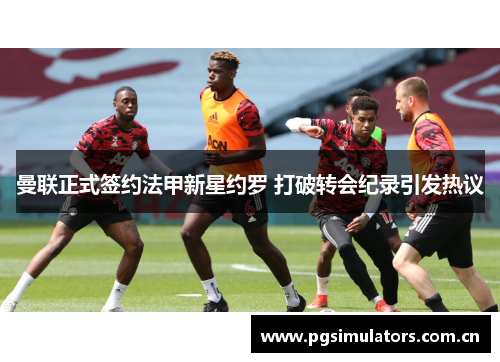 曼联正式签约法甲新星约罗 打破转会纪录引发热议 曼联正式签约法甲新星约罗 打破转会纪录引发热议