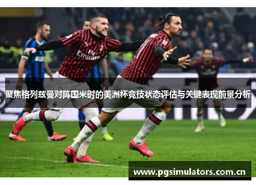 聚焦格列兹曼对阵国米时的美洲杯竞技状态评估与关键表现前景分析 聚焦格列兹曼对阵国米时的美洲杯竞技状态评估与关键表现前景分析